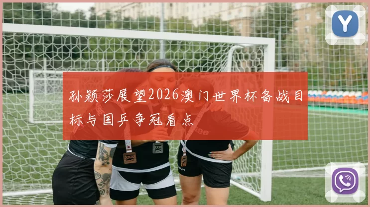 孙颖莎展望2026澳门世界杯备战目标与国乒争冠看点