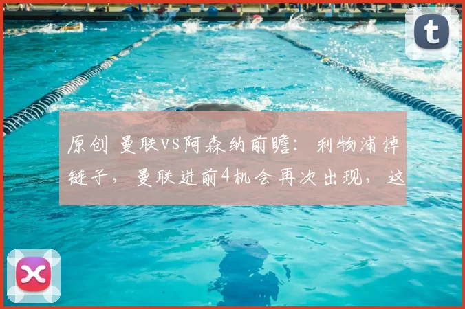 原创 曼联vs阿森纳前瞻：利物浦掉链子，曼联进前4机会再次出现，这次要自己把握命运