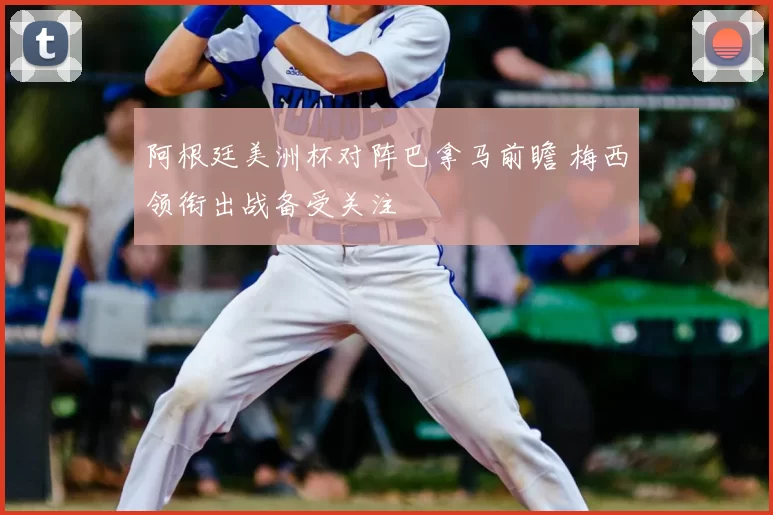 阿根廷美洲杯对阵巴拿马前瞻 梅西领衔出战备受关注