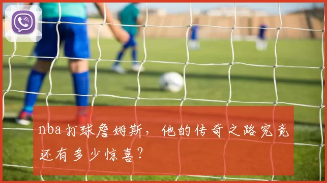 nba打球詹姆斯，他的传奇之路究竟还有多少惊喜？