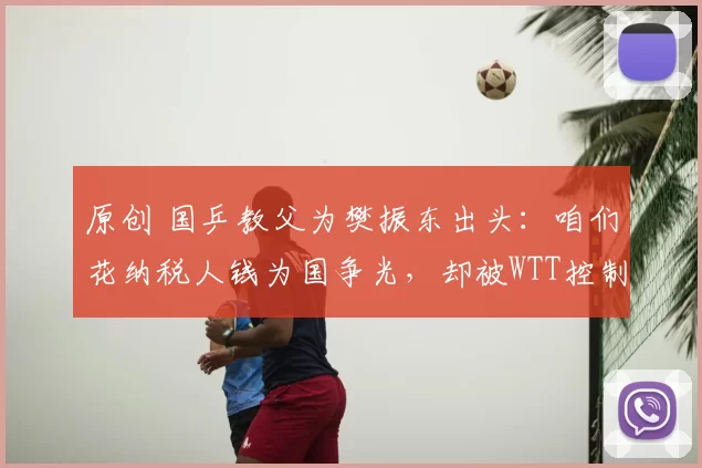 原创 国乒教父为樊振东出头：咱们花纳税人钱为国争光，却被WTT控制了