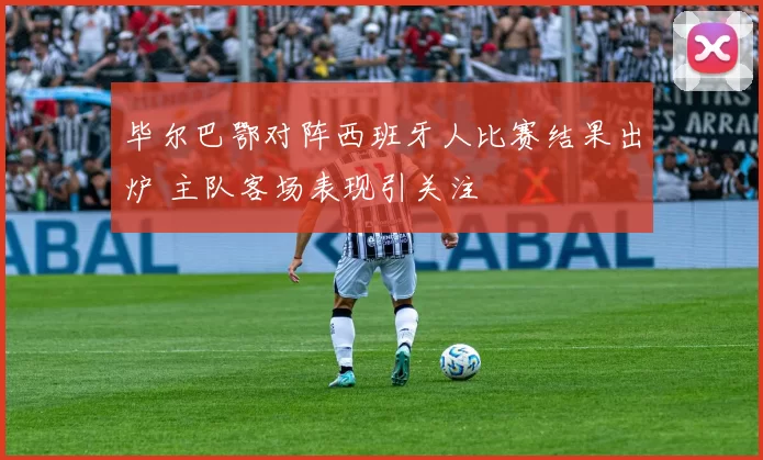 毕尔巴鄂对阵西班牙人比赛结果出炉 主队客场表现引关注