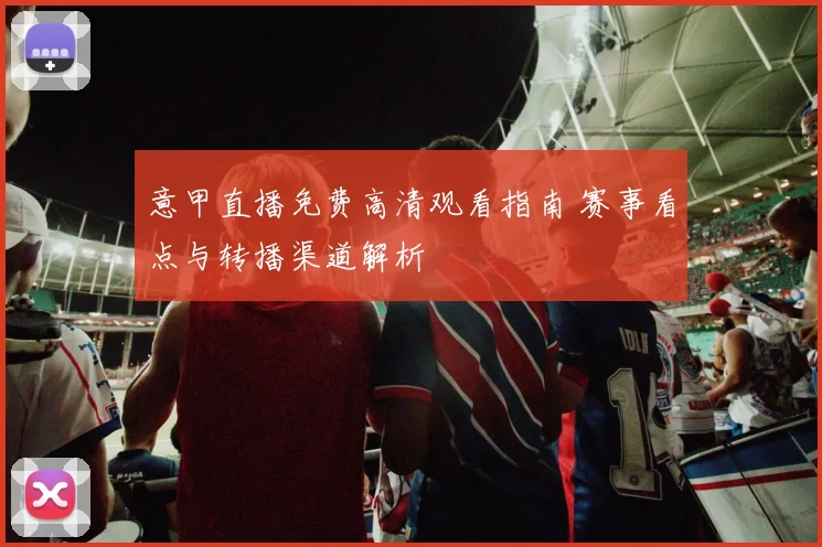 意甲直播免费高清观看指南 赛事看点与转播渠道解析
