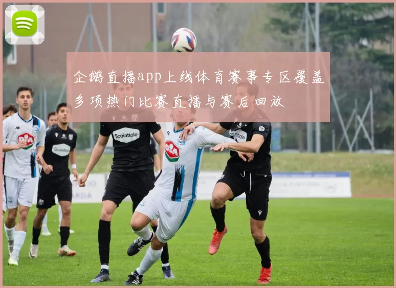 企鹅直播app上线体育赛事专区覆盖多项热门比赛直播与赛后回放