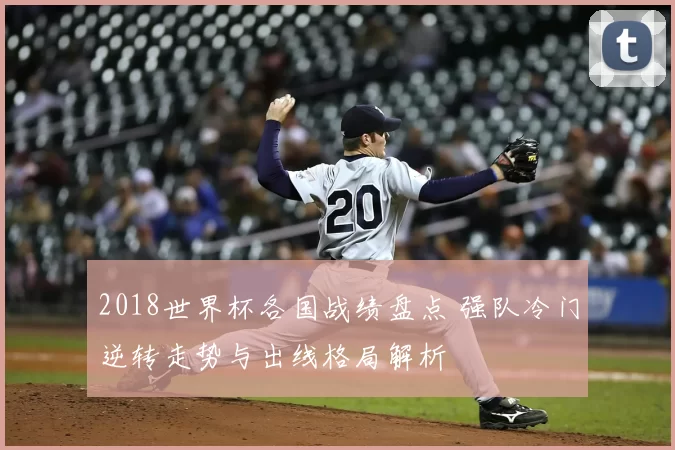 2018世界杯各国战绩盘点 强队冷门逆转走势与出线格局解析