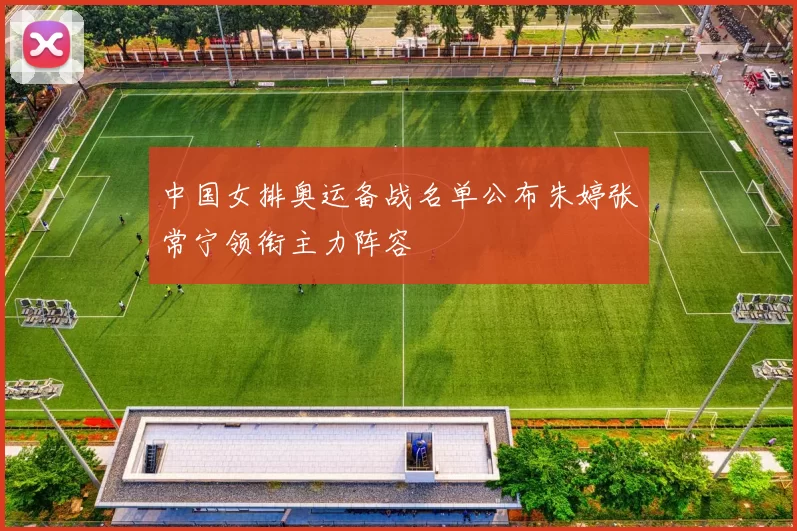 中国女排奥运备战名单公布朱婷张常宁领衔主力阵容