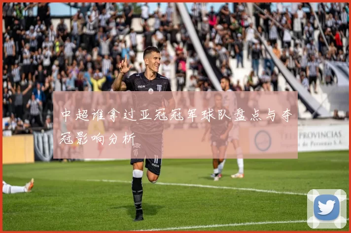 中超谁拿过亚冠冠军球队盘点与夺冠影响分析
