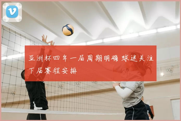 亚洲杯四年一届周期明确 球迷关注下届赛程安排