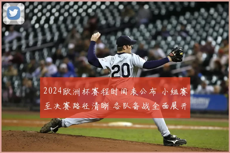 2024欧洲杯赛程时间表公布 小组赛至决赛路径清晰 各队备战全面展开