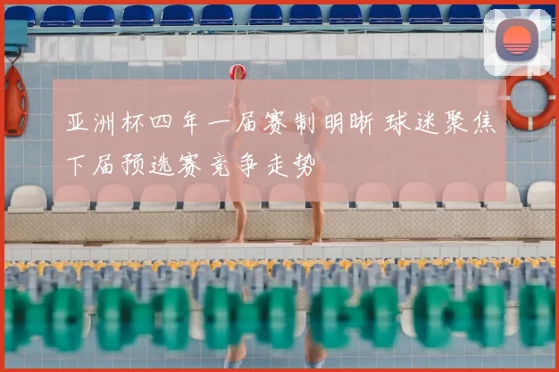 亚洲杯四年一届赛制明晰 球迷聚焦下届预选赛竞争走势