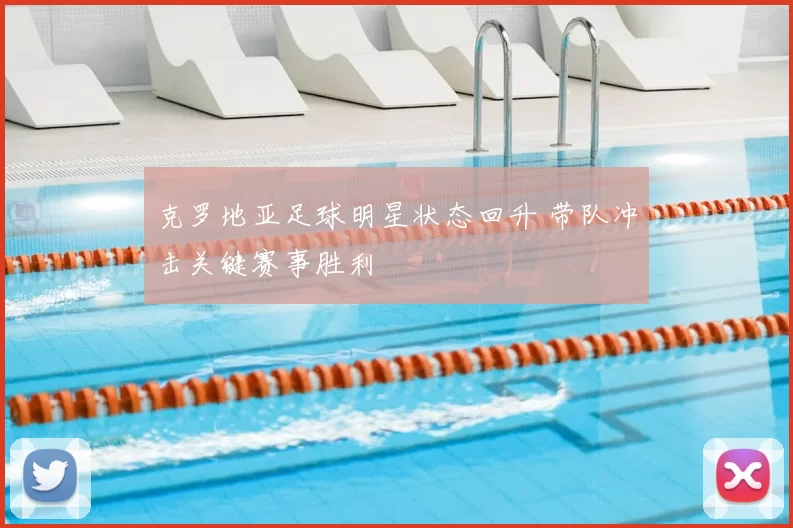 克罗地亚足球明星状态回升 带队冲击关键赛事胜利