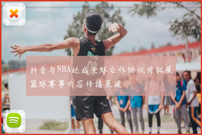 抖音与NBA达成全球合作协议将拓展篮球赛事内容传播渠道