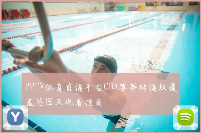 PPTV体育直播平台CBA赛事转播权覆盖范围及观看指南