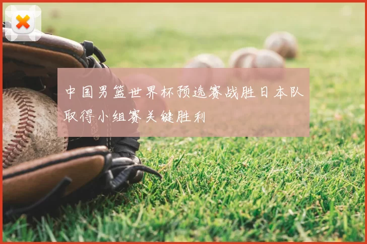 中国男篮世界杯预选赛战胜日本队取得小组赛关键胜利