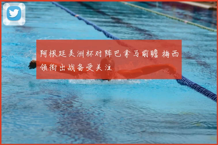 阿根廷美洲杯对阵巴拿马前瞻 梅西领衔出战备受关注