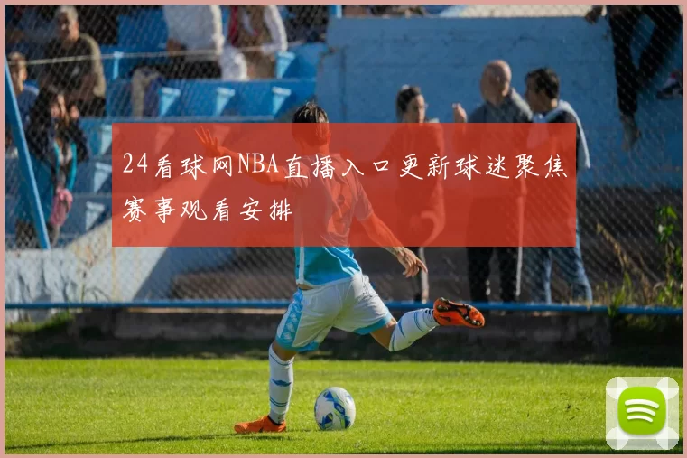 24看球网NBA直播入口更新球迷聚焦赛事观看安排