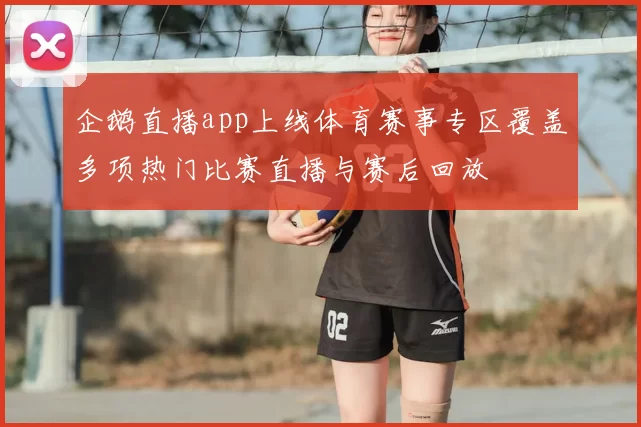 企鹅直播app上线体育赛事专区覆盖多项热门比赛直播与赛后回放