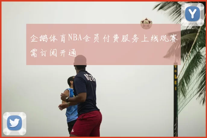 企鹅体育NBA会员付费服务上线观赛需订阅开通