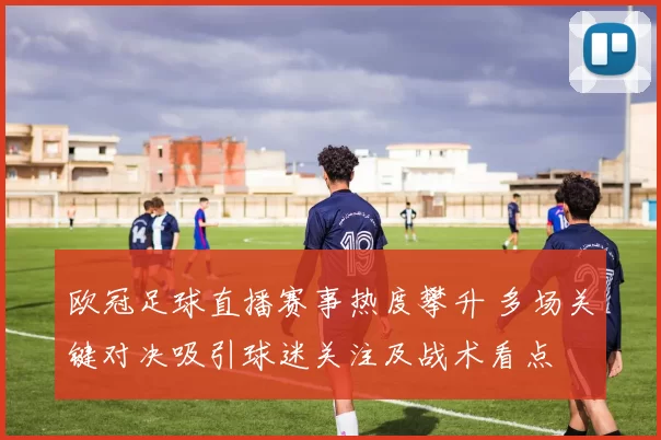 欧冠足球直播赛事热度攀升 多场关键对决吸引球迷关注及战术看点