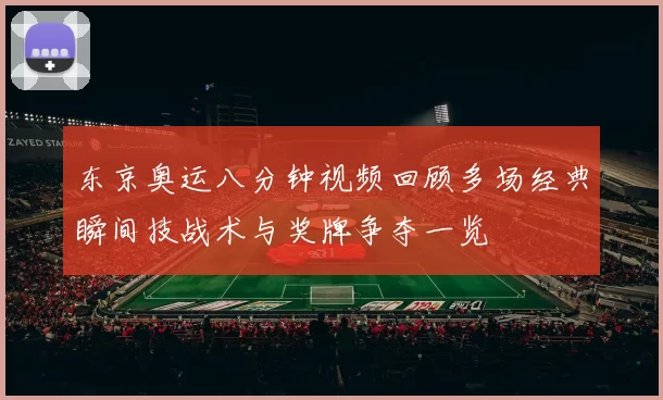 东京奥运八分钟视频回顾多场经典瞬间技战术与奖牌争夺一览