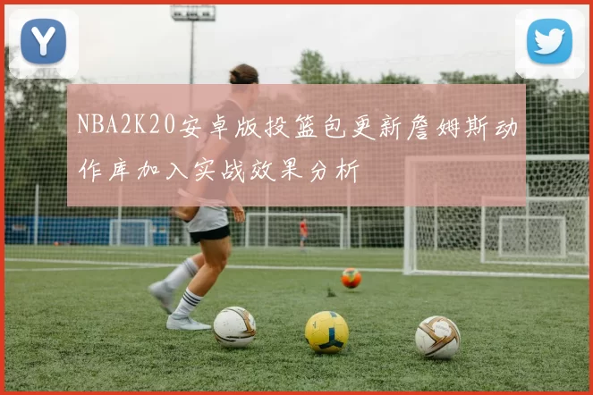 NBA2K20安卓版投篮包更新詹姆斯动作库加入实战效果分析
