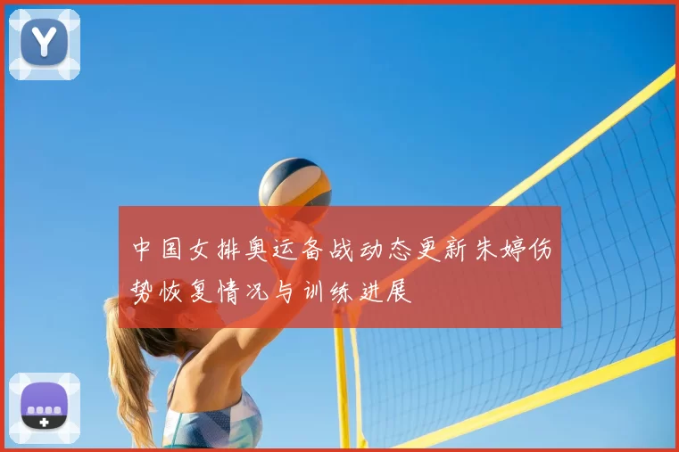 中国女排奥运备战动态更新朱婷伤势恢复情况与训练进展