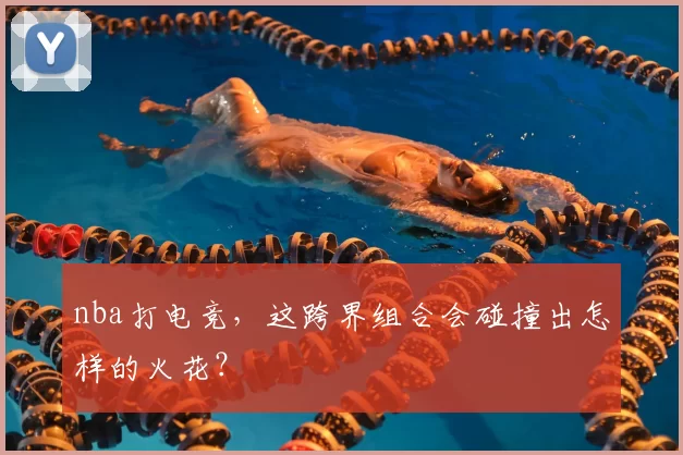 nba打电竞,这跨界组合会碰撞出怎样的火花?