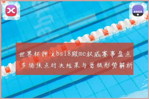 世界杯押注bs18殿me权威赛事盘点 多场焦点对决结果与晋级形势解析