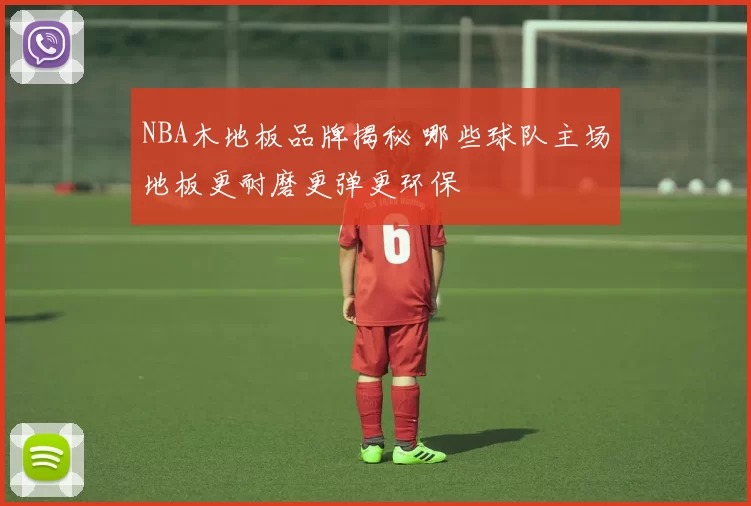 NBA木地板品牌揭秘 哪些球队主场地板更耐磨更弹更环保