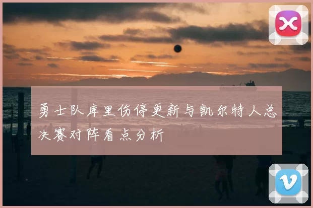 勇士队库里伤停更新与凯尔特人总决赛对阵看点分析