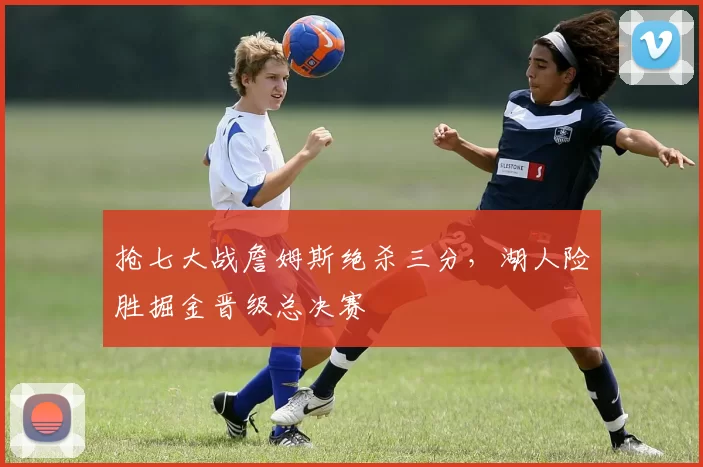 抢七大战詹姆斯绝杀三分，湖人险胜掘金晋级总决赛