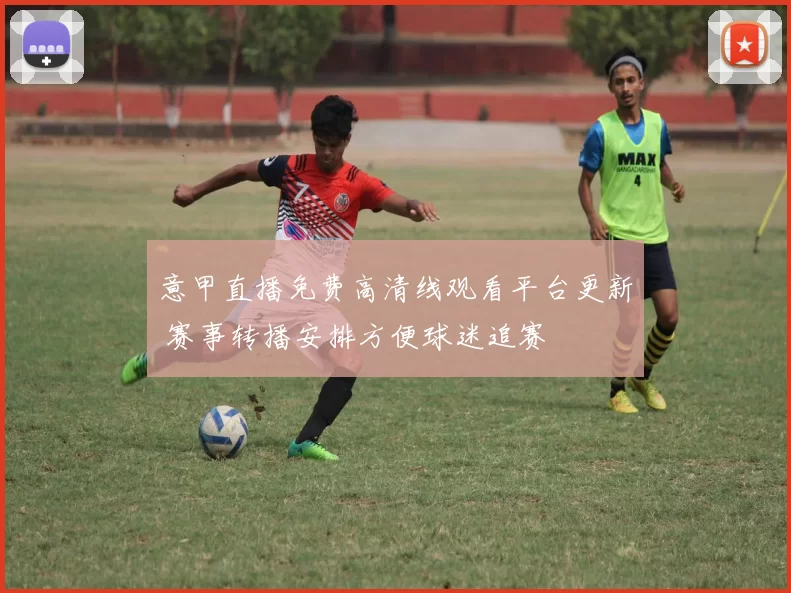 意甲直播免费高清线观看平台更新 赛事转播安排方便球迷追赛