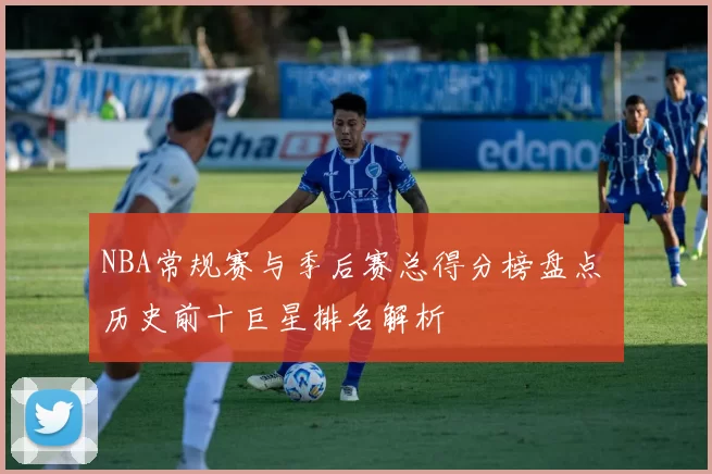 NBA常规赛与季后赛总得分榜盘点 历史前十巨星排名解析