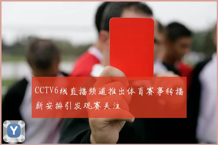 CCTV6线直播频道推出体育赛事转播新安排引发观赛关注