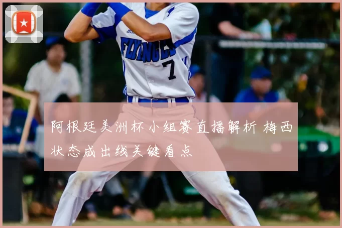 阿根廷美洲杯小组赛直播解析 梅西状态成出线关键看点