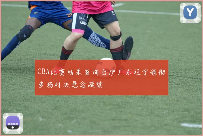 CBA比赛结果查询出炉广东辽宁领衔多场对决悬念延续