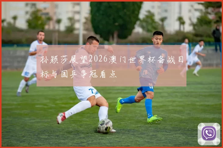 孙颖莎展望2026澳门世界杯备战目标与国乒争冠看点