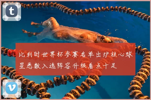 比利时世界杯参赛名单出炉核心球星悉数入选阵容升级看点十足