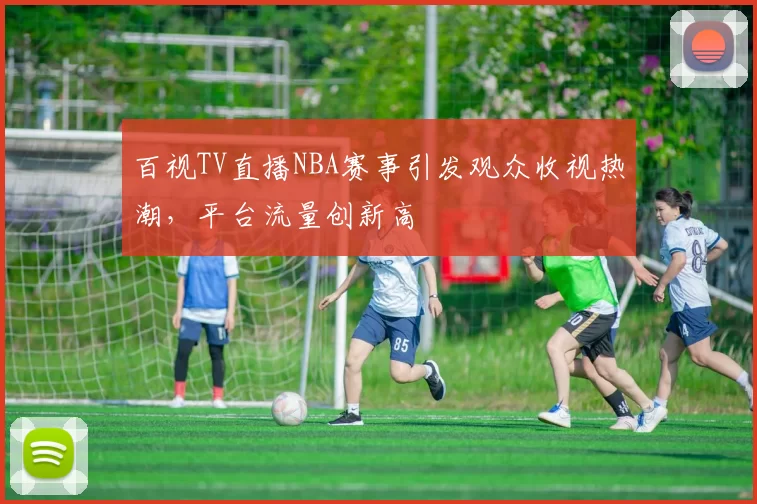 百视TV直播NBA赛事引发观众收视热潮,平台流量创新高