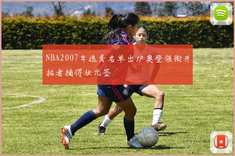 NBA2007年选秀名单出炉奥登领衔开拓者摘得状元签