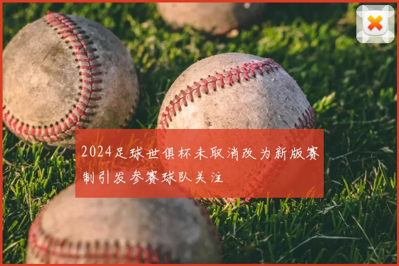 2024足球世俱杯未取消改为新版赛制引发参赛球队关注