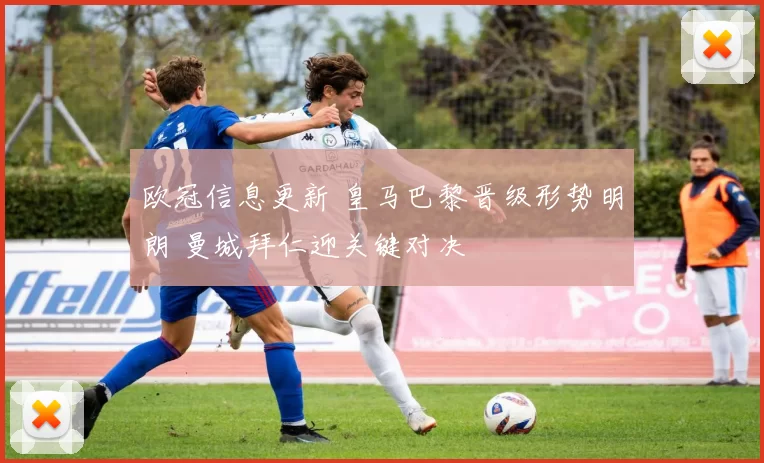 欧冠信息更新 皇马巴黎晋级形势明朗 曼城拜仁迎关键对决