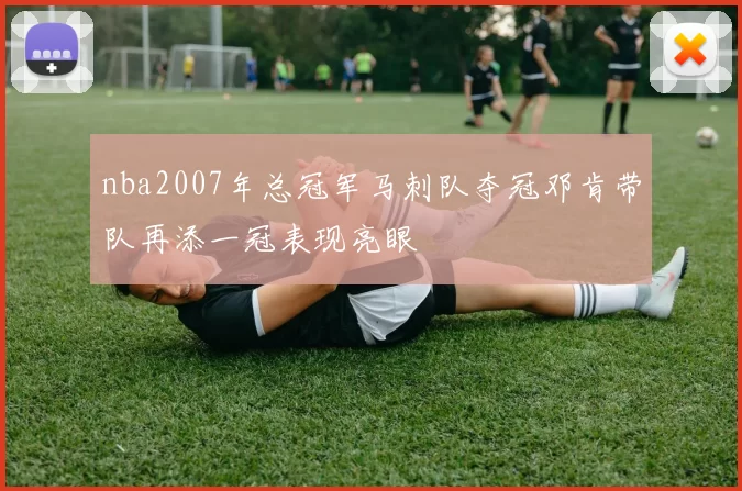 nba2007年总冠军马刺队夺冠邓肯带队再添一冠表现亮眼