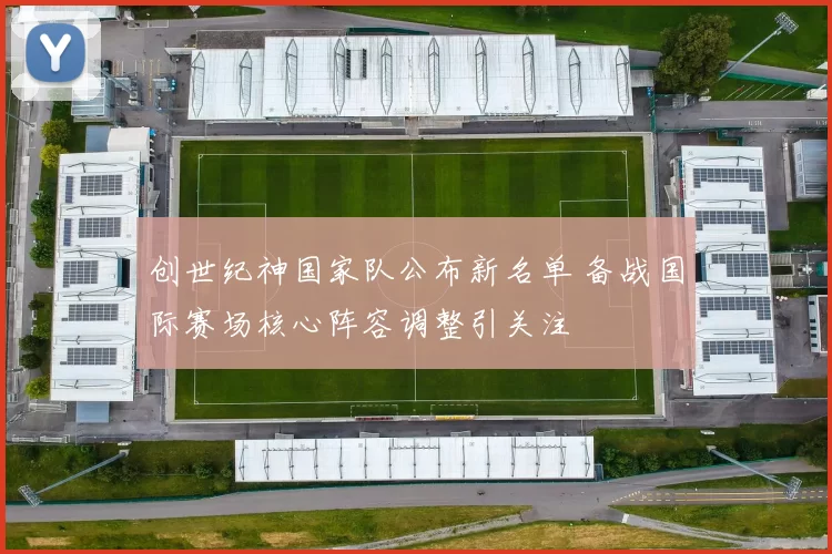 创世纪神国家队公布新名单 备战国际赛场核心阵容调整引关注