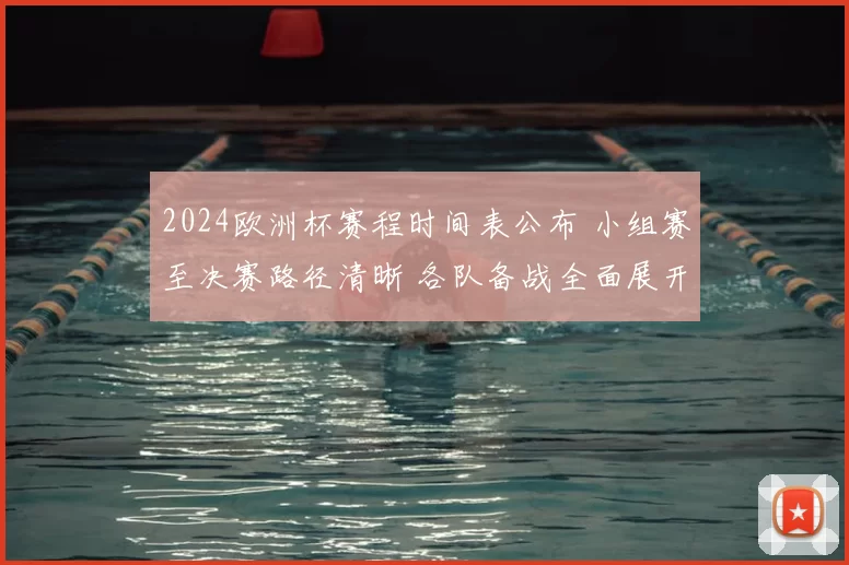 2024欧洲杯赛程时间表公布 小组赛至决赛路径清晰 各队备战全面展开