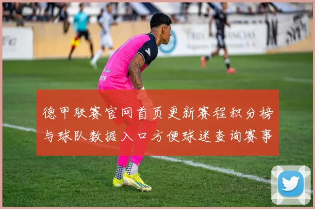 德甲联赛官网首页更新赛程积分榜与球队数据入口方便球迷查询赛事信息