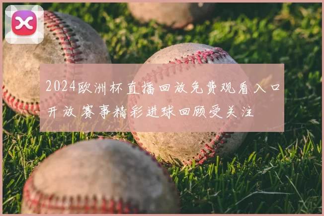 2024欧洲杯直播回放免费观看入口开放 赛事精彩进球回顾受关注