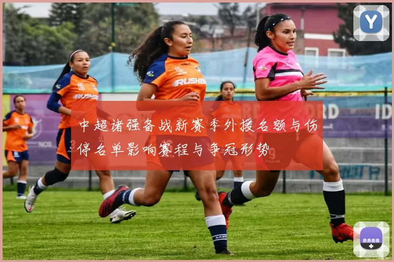 中超诸强备战新赛季外援名额与伤停名单影响赛程与争冠形势