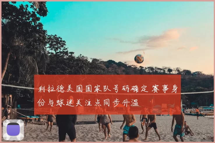 利拉德美国国家队号码确定 赛事身份与球迷关注点同步升温