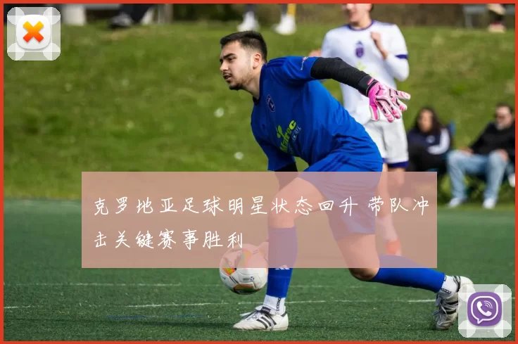 克罗地亚足球明星状态回升 带队冲击关键赛事胜利